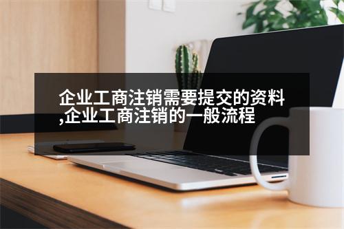 企业工商注销需要提交的资料,企业工商注销的一般流程