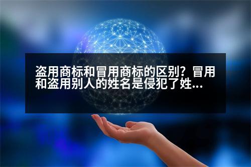 盗用商标和冒用商标的区别？冒用和盗用别人的姓名是侵犯了姓名权.冒用和盗用有什么区别呢