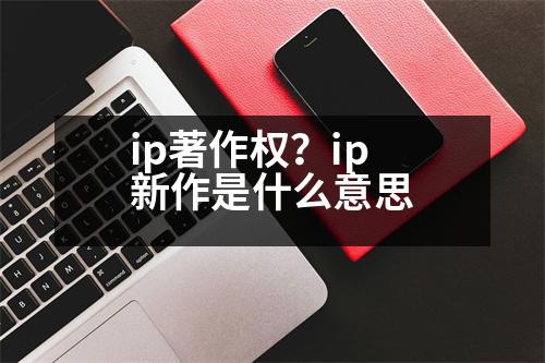 ip著作权？ip新作是什么意思