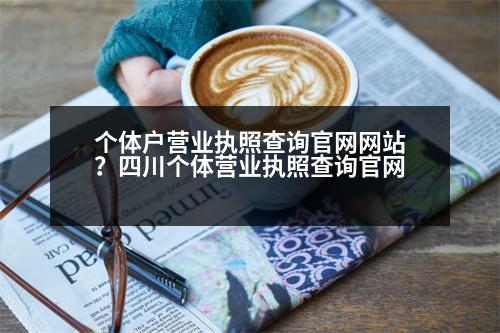 个体户营业执照查询官网网站？四川个体营业执照查询官网